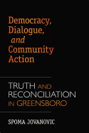 Democracy, Dialogue, and Community Action: Truth and Reconciliation in Greensboro - Jovanovic, Spoma