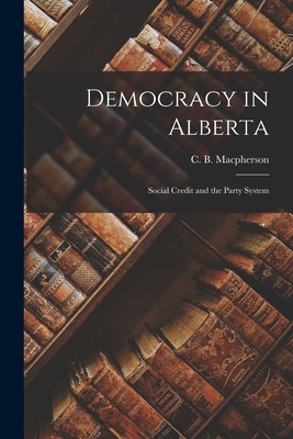 Democracy in Alberta: Social Credit and the Party System - MacPherson, C B (Crawford Brough) (Creator)