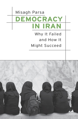 Democracy in Iran: Why It Failed and How It Might Succeed - Parsa, Misagh