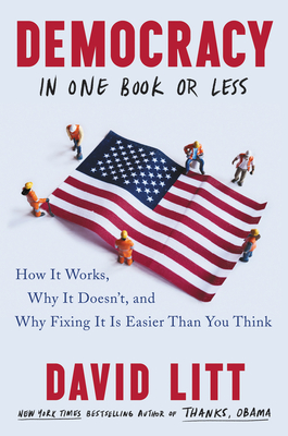 Democracy in One Book or Less: How It Works, Why It Doesn't, and Why Fixing It Is Easier Than You Think - Litt, David