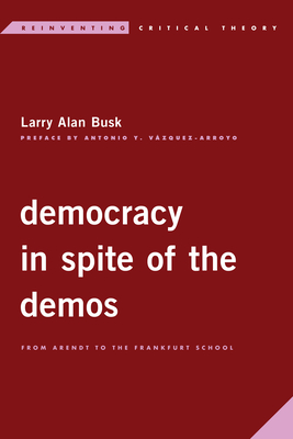 Democracy in Spite of the Demos: From Arendt to the Frankfurt School - Busk, Larry Alan