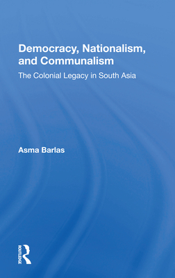 Democracy, Nationalism, and Communalism: The Colonial Legacy in South Asia - Barlas, Asma