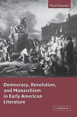 Democracy, Revolution, and Monarchism in Early American Literature - Downes, Paul