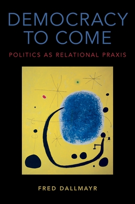 Democracy to Come: Politics as Relational PRAXIS - Dallmayr, Fred