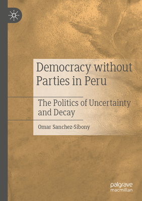 Democracy without Parties in Peru: The Politics of Uncertainty and Decay - Sanchez-Sibony, Omar