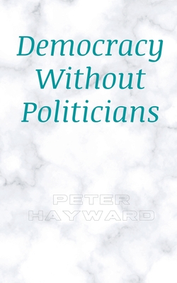 Democracy Without Politicians - Hayward, Peter