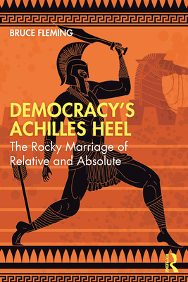 Democracy's Achilles Heel: The Rocky Marriage of Relative and Absolute - Fleming, Bruce