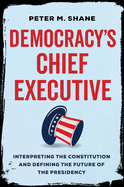 Democracy's Chief Executive: Interpreting the Constitution and Defining the Future of the Presidency
