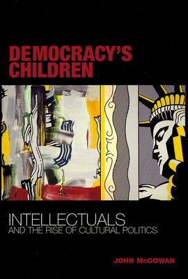 Democracy's Children: Intellectuals and the Rise of Cultural Politics - McGowan, John