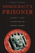 Democracy's Prisoner: Eugene V. Debs, the Great War, and the Right to Dissent - Freeberg, Ernest