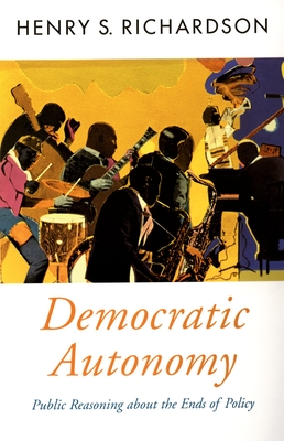 Democratic Autonomy: Public Reasoning about the Ends of Policy - Richardson, Henry S
