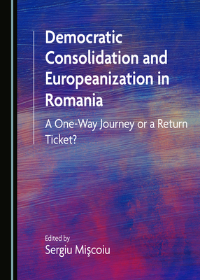 Democratic Consolidation and Europeanization in Romania: A One-Way Journey or a Return Ticket? - Miscoiu, Sergiu (Editor)