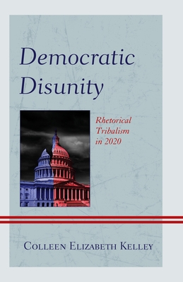 Democratic Disunity: Rhetorical Tribalism in 2020 - Kelley, Colleen Elizabeth