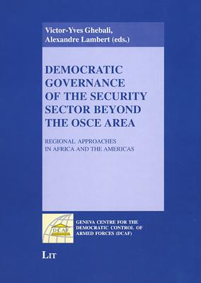 Democratic Governance of the Security Sector Beyond the OSCE Area: Regional Approaches in Africa and the Americas - Ghebali, Victor-Yves (Editor), and Lambert, Alexandre (Editor)