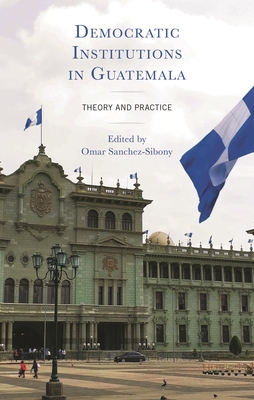 Democratic Institutions in Guatemala: Theory and Practice - Sanchez-Sibony, Omar (Editor), and Allison, Michael E (Contributions by), and Azpuru, Dinorah (Contributions by)