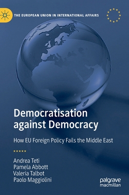 Democratisation against Democracy: How EU Foreign Policy Fails the Middle East - Teti, Andrea, and Abbott, Pamela, and Talbot, Valeria