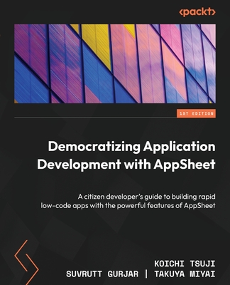 Democratizing Application Development with AppSheet: A citizen developer's guide to building rapid low-code apps with the powerful features of AppSheet - Tsuji, Koichi, and Gurjar, Suvrutt, and Miyai, Takuya