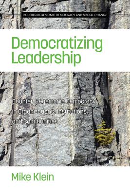 Democratizing Leadership: Counter-hegemonic Democracy in Organizations, Institutions, and Communities - Klein, Mike (Editor), and Carr, Paul R. (Series edited by)