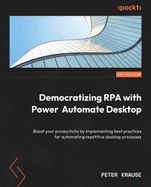 Democratizing RPA with Power Automate Desktop: Boost your productivity by implementing best practices for automating repetitive desktop processes