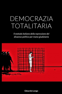 Democrazia Totalitaria: Il metodo italiano della repressione del dissenso politico per mano giudiziaria - Longo, Edoardo