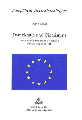 Demokratie Und Caesarismus: Konservatives Denken in Der Schweiz Zur Zeit Napoleons III. - Meyer, Werner