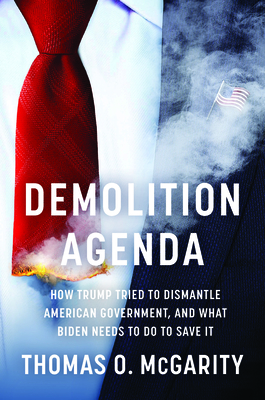 Demolition Agenda: How Trump Tried to Dismantle American Government, and What Biden Needs to Do to Save It - McGarity, Thomas O