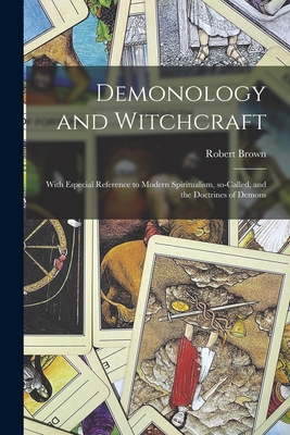 Demonology and Witchcraft: With Especial Reference to Modern Spiritualism, So-called, and the Doctrines of Demons - Brown, Robert