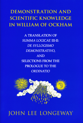 Demonstration and Scientific Knowledge in William of Ockham: A Translation of Summa Logicae III-II: de Syllogismo Demonstrativo, and Selections from the Prologue to the Ordinatio - Longeway, John Lee