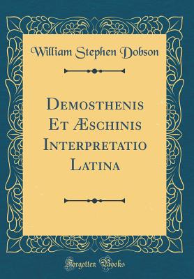 Demosthenis Et schinis Interpretatio Latina (Classic Reprint) - Dobson, William Stephen