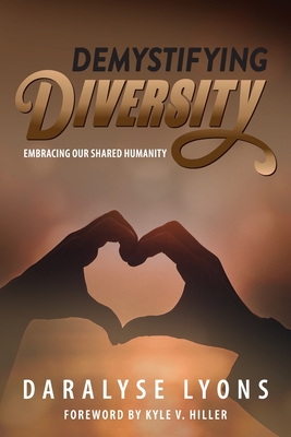 Demystifying Diversity: Embracing our Shared Humanity - Lyons, Daralyse, and Hiller, Kyle V (Foreword by)