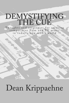 Demystifying The Cue: Thoughts and strategies for creating competitive Film and TV music in today's new media world - Krippaehne, Dean