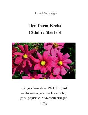 Den Darmkrebs 15 Jahre ?berlebt: Ein ganz besonderer R?ckblick, auf medizinische, aber auch seelische, geistig-spirituelle Komponenten - Sonderegger, Ruedi T