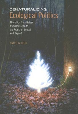 Denaturalizing Ecological Politics: Alienation from Nature from Rousseau to the Frankfurt School and Beyond - Biro, Andrew