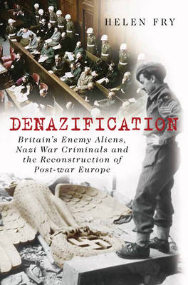 Denazification: Britain's Enemy Aliens, Nazi War Criminals and the Reconstruction of Post-war Europe - Fry, Helen