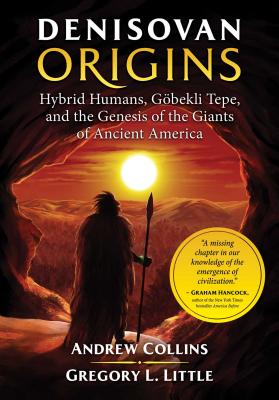 Denisovan Origins: Hybrid Humans, Gbekli Tepe, and the Genesis of the Giants of Ancient America - Collins, Andrew, and Little, Gregory L