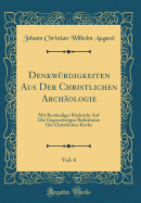 Denkwrdigkeiten Aus Der Christlichen Archologie, Vol. 6: Mit Bestndiger Rcksicht Auf Die Gegenwrtigen Bedrfnisse Der Christlichen Kirche (Classic Reprint)