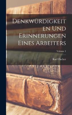 Denkwrdigkeiten Und Erinnerungen Eines Arbeiters; Volume 1 - Fischer, Karl