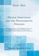 Dental Infections and the Degenerative Diseases, Vol. 2: Being a Contribution to the Pathology of Functional and Degenerative Organ and Tissue Lesions; Researches on Clinical Expressions of Dental Infections (Classic Reprint)
