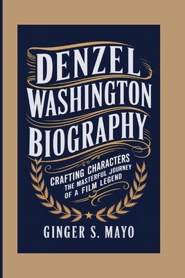 Denzel Washington Biography: Crafting Characters - The Masterful Journey of a Film Legend - S Mayo, Ginger