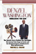 Denzel Washington: UNMASKING THE ICON: The Untold Story Behind the Spotlight, His Journey From Stage to Screen and the Untapped Legacy of Hollywood's Most Revered Actor