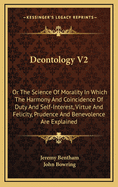 Deontology V2: Or the Science of Morality in Which the Harmony and Coincidence of Duty and Self-Interest, Virtue and Felicity, Prudence and Benevolence Are Explained