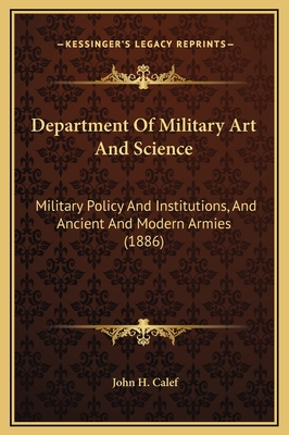 Department of Military Art and Science: Military Policy and Institutions, and Ancient and Modern Armies (1886) - Calef, John H