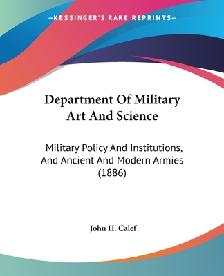 Department Of Military Art And Science: Military Policy And Institutions, And Ancient And Modern Armies (1886) - Calef, John H