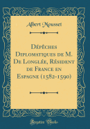 Depeches Diplomatiques de M. de Longlee, Resident de France En Espagne (1582-1590) (Classic Reprint)