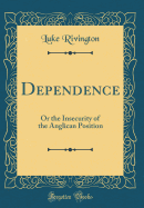 Dependence: Or the Insecurity of the Anglican Position (Classic Reprint)