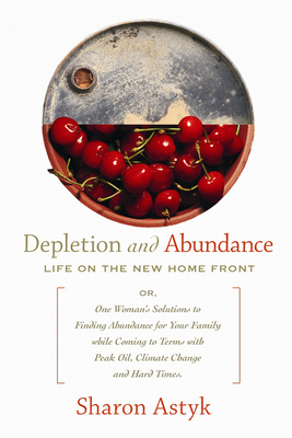 Depletion & Abundance: Life on the New Home Front - Astyk, Sharon