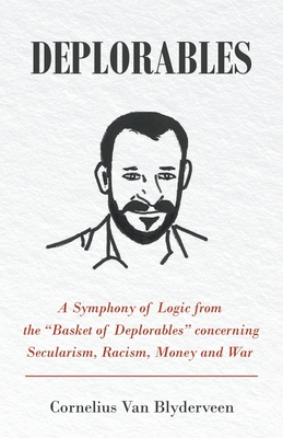 Deplorables: A Symphony of Logic from the "Basket of Deplorables" concerning Secularism, Racism, Money and War - Van Blyderveen, Cornelius