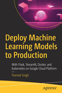 Deploy Machine Learning Models to Production: With Flask, Streamlit, Docker, and Kubernetes on Google Cloud Platform