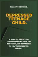 Depressed Teenage - Child.: A Guide on Identifying Depression in Children and Teenagers, and Strategies to Help Them Recover Quickly