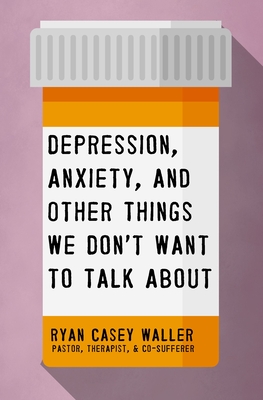 Depression, Anxiety, and Other Things We Don't Want to Talk about - Waller, Ryan Casey